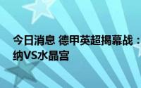 今日消息 德甲英超揭幕战：拜仁慕尼黑VS法兰克福，阿森纳VS水晶宫