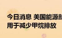 今日消息 美国能源部宣布拨款3200万美元，用于减少甲烷排放