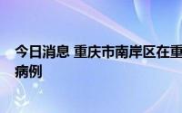 今日消息 重庆市南岸区在重点人员核酸检测中发现1例确诊病例