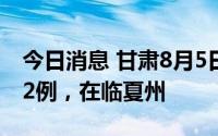 今日消息 甘肃8月5日新增本土无症状感染者2例，在临夏州