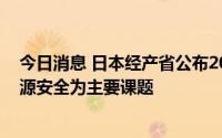 今日消息 日本经产省公布2023年度重点政策草案：确保能源安全为主要课题