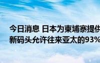 今日消息 日本为柬埔寨提供3亿美元贷款扩建西哈努克港，新码头允许往来亚太的93%货轮停靠