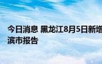 今日消息 黑龙江8月5日新增境外输入确诊病例1例，为哈尔滨市报告