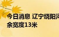 今日消息 辽宁绕阳河堤坝溃口封堵继续，剩余宽度13米