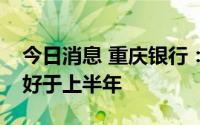 今日消息 重庆银行：下半年信贷投放预期会好于上半年