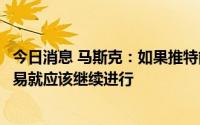 今日消息 马斯克：如果推特能提供真实账户的证明，收购交易就应该继续进行