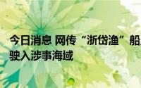 今日消息 网传“浙岱渔”船只在台湾岛附近登陆，官方：未驶入涉事海域