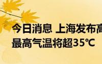 今日消息 上海发布高温黄色预警，部分地区最高气温将超35℃