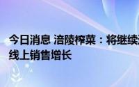 今日消息 涪陵榨菜：将继续通过直播等方式宣传引流，促进线上销售增长