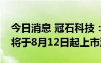 今日消息 冠石科技：482.45万股IPO限售股将于8月12日起上市流通