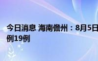 今日消息 海南儋州：8月5日8时至7日8时，新增本土确诊病例19例