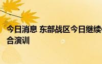 今日消息 东部战区今日继续位台岛周边海空域进行实战化联合演训