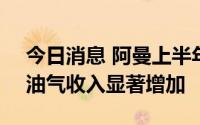 今日消息 阿曼上半年财政收入增长54.2%，油气收入显著增加