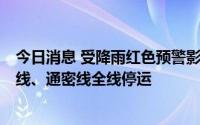 今日消息 受降雨红色预警影响，北京今日S2线、怀柔-密云线、通密线全线停运