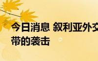 今日消息 叙利亚外交部谴责以色列对加沙地带的袭击