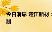 今日消息 楚江新材：暂未涉及PET铜箔的研制