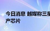 今日消息 越媒称三星计划越南工厂明年起量产芯片