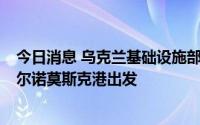 今日消息 乌克兰基础设施部长：4艘运粮船从敖德萨港、切尔诺莫斯克港出发