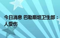 今日消息 巴勒斯坦卫生部：以军袭击加沙致24人丧生、203人受伤