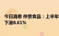 今日消息 仲景食品：上半年归母净利润6313.59万元，同比下滑8.61%