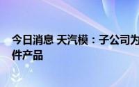 今日消息 天汽模：子公司为C919国产大飞机提供了部分零件产品