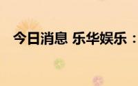 今日消息 乐华娱乐：通过港交所上市聆讯