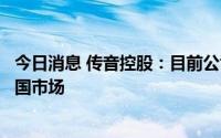 今日消息 传音控股：目前公司手机产品暂无明确计划进入中国市场