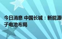 今日消息 中国长城：新能源电池业务包含锂电池业务和钠离子电池布局
