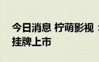 今日消息 柠萌影视：将于8月10日在港交所挂牌上市