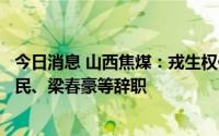 今日消息 山西焦煤：戎生权任总经理，副总经理李健、范新民、梁春豪等辞职