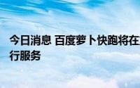 今日消息 百度萝卜快跑将在重庆、武汉提供自动驾驶付费出行服务