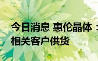 今日消息 惠伦晶体：目前已向比亚迪等汽车相关客户供货