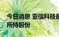 今日消息 亚信科技最大股东或正考虑出售其所持股份