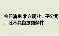 今日消息 北方铜业：子公司矿山深部探矿权尚在申办过程中、还不具备披露条件