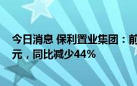 今日消息 保利置业集团：前7月累计合同销售金额约190亿元，同比减少44%
