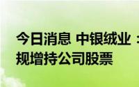 今日消息 中银绒业：公司独立董事窗口期违规增持公司股票