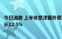 今日消息 上半年京津冀外贸进出口总值2.35万亿元，同比增长12.5%