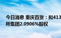 今日消息 重庆百货：拟4134.2万元转让重庆联合产权交易所集团2.0906%股权