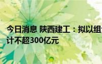 今日消息 陕西建工：拟以组合金融工具形式申请债务融资合计不超300亿元