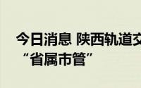 今日消息 陕西轨道交通集团挂牌成立，实行“省属市管”