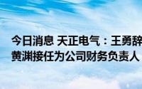 今日消息 天正电气：王勇辞去副总经理、财务负责人职务，黄渊接任为公司财务负责人