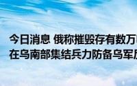 今日消息 俄称摧毁存有数万吨北约弹药的乌军仓库，乌称俄在乌南部集结兵力防备乌军反攻