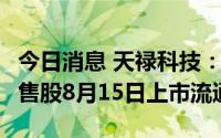 今日消息 天禄科技：占公司总股本30.62%限售股8月15日上市流通