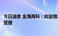 今日消息 金海高科：拟定增募资不超3.55亿元申请获证监会受理