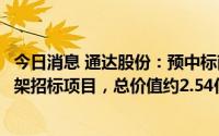 今日消息 通达股份：预中标南方电网主网线路材料第一批框架招标项目，总价值约2.54亿元