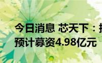今日消息 芯天下：拟冲刺创业板IPO上市，预计募资4.98亿元