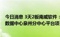 今日消息 3天2板南威软件：预中标1.5388亿元福建公安大数据中心泉州分中心平台项目