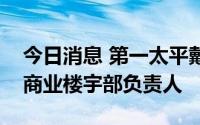 今日消息 第一太平戴维斯任命罗志文为深圳商业楼宇部负责人