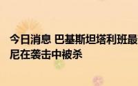 今日消息 巴基斯坦塔利班最高指挥官奥马尔·哈立德·霍拉萨尼在袭击中被杀