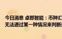 今日消息 卓郎智能：币种汇兑损益对公司来说是综合影响，无法通过某一种情况来判断是否获得收益